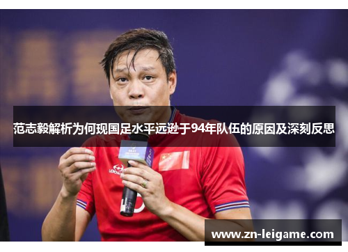 范志毅解析为何现国足水平远逊于94年队伍的原因及深刻反思